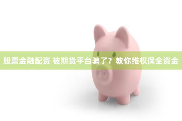 股票金融配资 被期货平台骗了？教你维权保全资金
