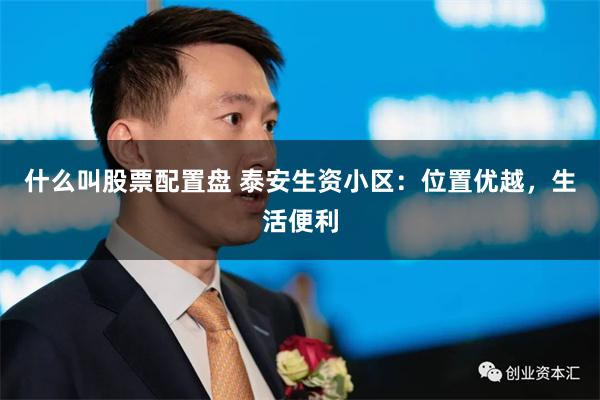 什么叫股票配置盘 泰安生资小区：位置优越，生活便利