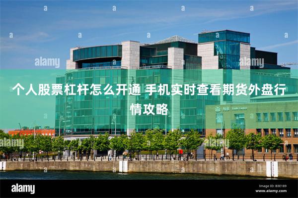 个人股票杠杆怎么开通 手机实时查看期货外盘行情攻略