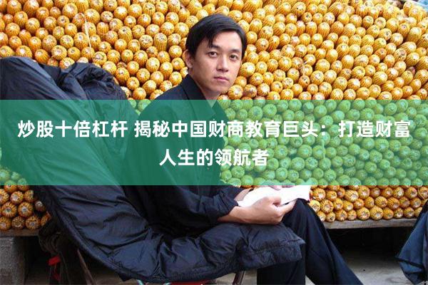 炒股十倍杠杆 揭秘中国财商教育巨头：打造财富人生的领航者