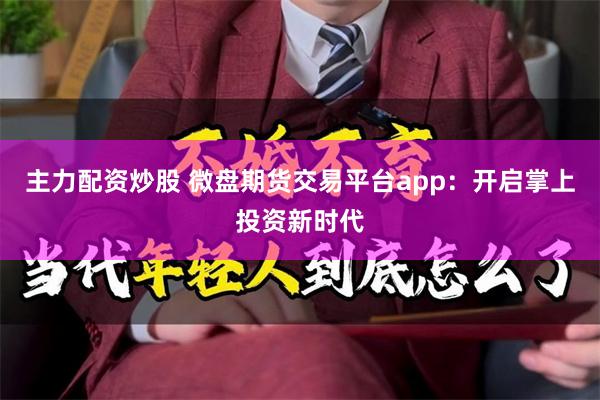 主力配资炒股 微盘期货交易平台app：开启掌上投资新时代
