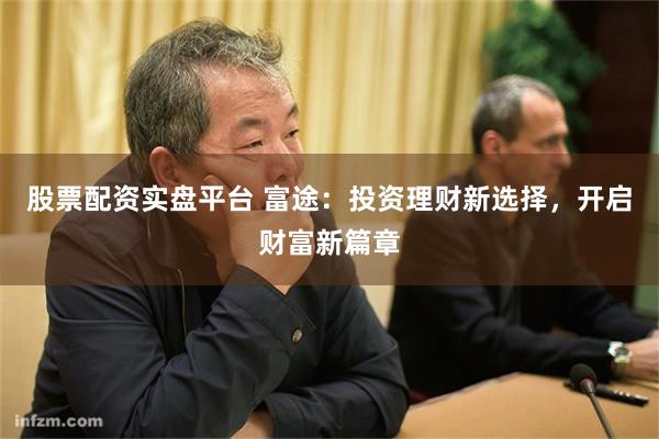 股票配资实盘平台 富途：投资理财新选择，开启财富新篇章