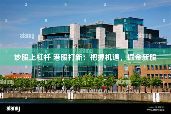炒股上杠杆 港股打新：把握机遇，掘金新股