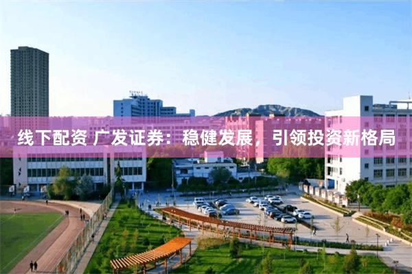 线下配资 广发证券：稳健发展，引领投资新格局