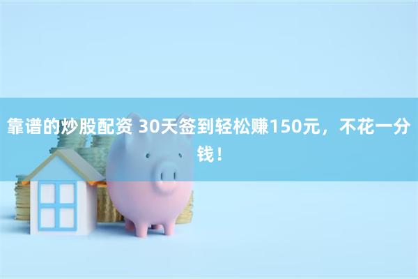 靠谱的炒股配资 30天签到轻松赚150元，不花一分钱！