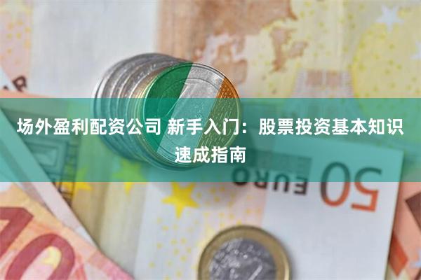 场外盈利配资公司 新手入门：股票投资基本知识速成指南