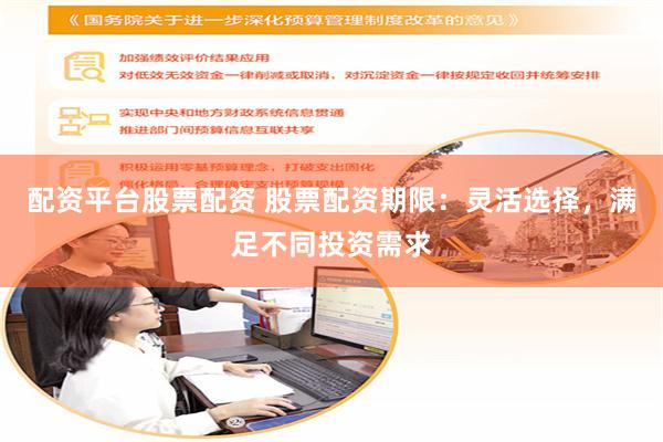 配资平台股票配资 股票配资期限：灵活选择，满足不同投资需求