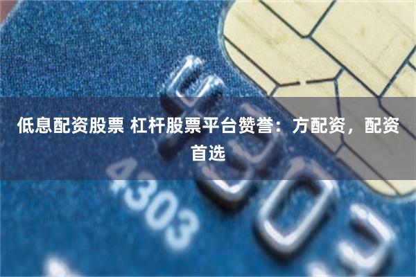 低息配资股票 杠杆股票平台赞誉：方配资，配资首选