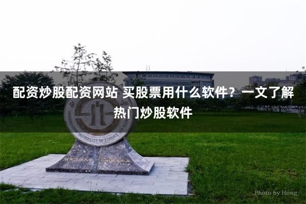 配资炒股配资网站 买股票用什么软件？一文了解热门炒股软件