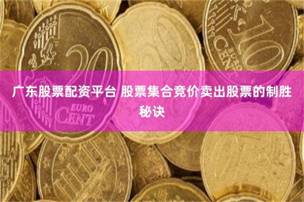 广东股票配资平台 股票集合竞价卖出股票的制胜秘诀
