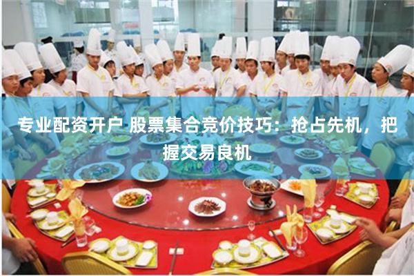 专业配资开户 股票集合竞价技巧：抢占先机，把握交易良机