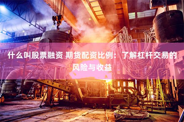 什么叫股票融资 期货配资比例：了解杠杆交易的风险与收益