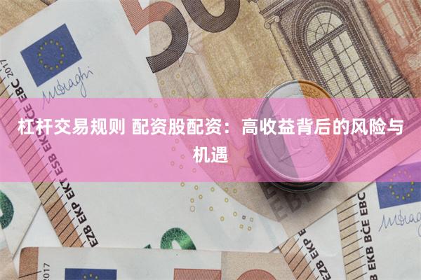 杠杆交易规则 配资股配资：高收益背后的风险与机遇