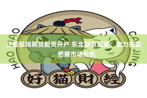 正规股指期货配资开户 东北期货配资：助力投资，把握市场先机