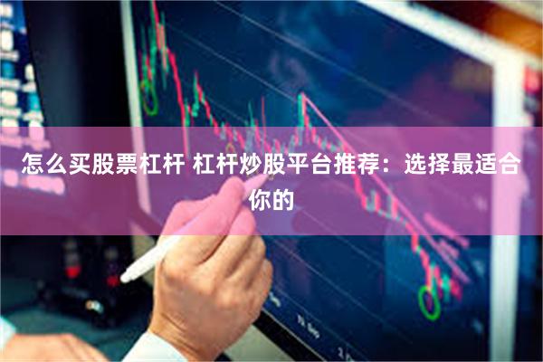 怎么买股票杠杆 杠杆炒股平台推荐：选择最适合你的