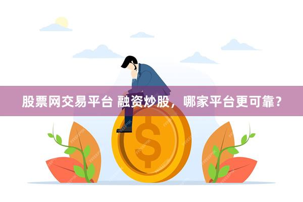 股票网交易平台 融资炒股，哪家平台更可靠？