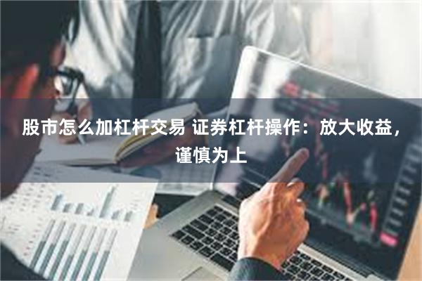 股市怎么加杠杆交易 证券杠杆操作：放大收益，谨慎为上