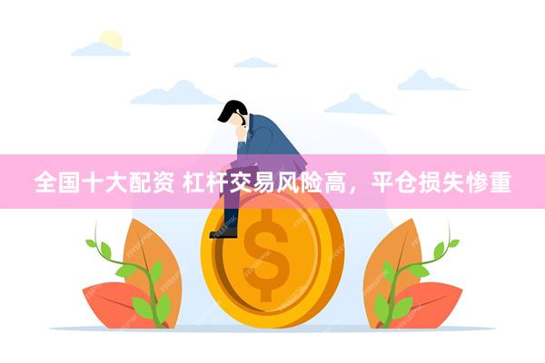 全国十大配资 杠杆交易风险高，平仓损失惨重