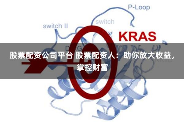 股票配资公司平台 股票配资人：助你放大收益，掌控财富