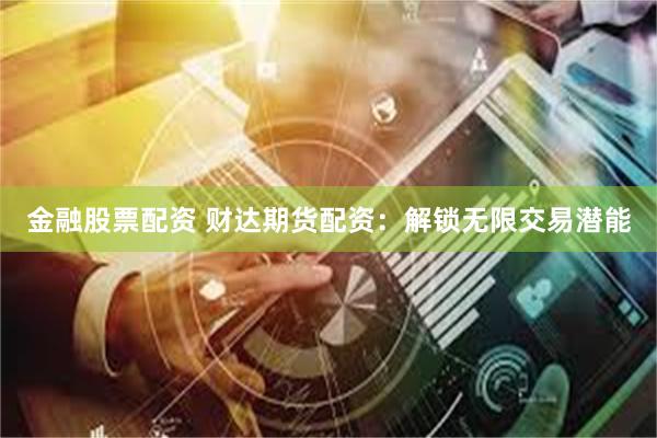 金融股票配资 财达期货配资：解锁无限交易潜能