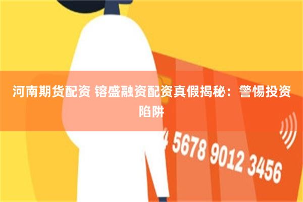 河南期货配资 镕盛融资配资真假揭秘：警惕投资陷阱
