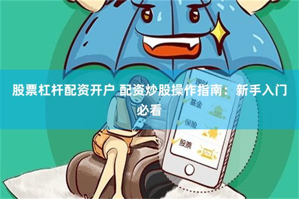 股票杠杆配资开户 配资炒股操作指南：新手入门必看