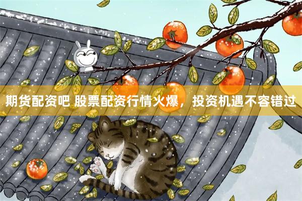 期货配资吧 股票配资行情火爆，投资机遇不容错过