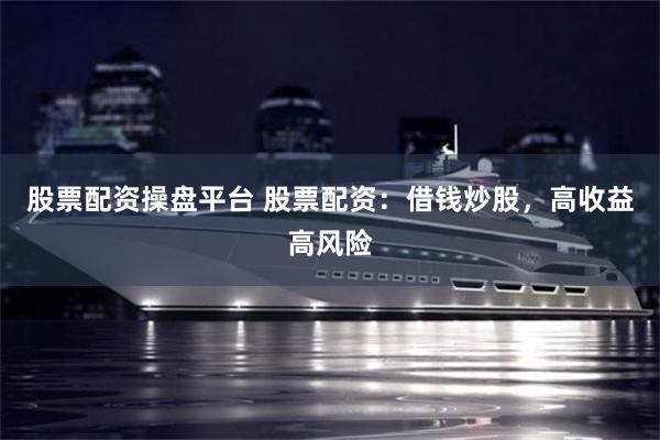 股票配资操盘平台 股票配资：借钱炒股，高收益高风险
