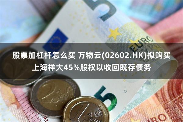 股票加杠杆怎么买 万物云(02602.HK)拟购买上海祥大45%股权以收回既存债务