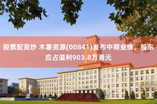 股票配资炒 木薯资源(00841)发布中期业绩，股东应占溢利903.8万港元