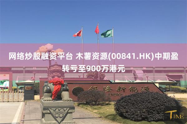 网络炒股融资平台 木薯资源(00841.HK)中期盈转亏至900万港元