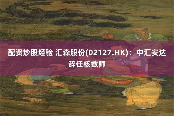 配资炒股经验 汇森股份(02127.HK)：中汇安达辞任核数师