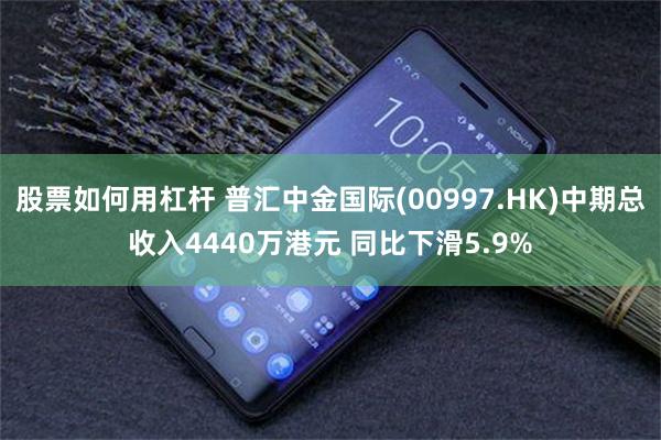 股票如何用杠杆 普汇中金国际(00997.HK)中期总收入4440万港元 同比下滑5.9%