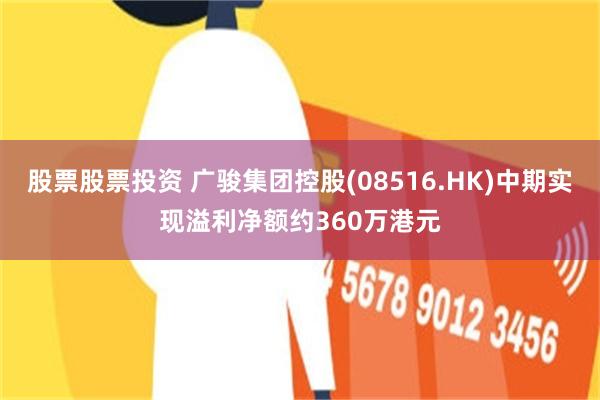 股票股票投资 广骏集团控股(08516.HK)中期实现溢利净额约360万港元