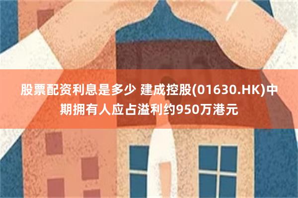 股票配资利息是多少 建成控股(01630.HK)中期拥有人应占溢利约950万港元