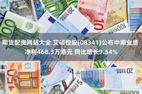 期货配资网站大全 艾硕控股(08341)公布中期业绩 净利468.3万港元 同比增长9.54%