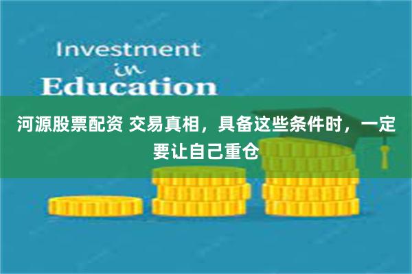 河源股票配资 交易真相，具备这些条件时，一定要让自己重仓