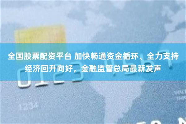 全国股票配资平台 加快畅通资金循环、全力支持经济回升向好，金融监管总局最新发声