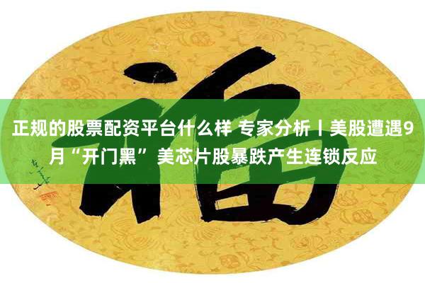 正规的股票配资平台什么样 专家分析丨美股遭遇9月“开门黑” 美芯片股暴跌产生连锁反应