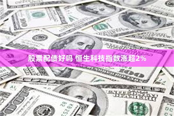 股票配债好吗 恒生科技指数涨超2%