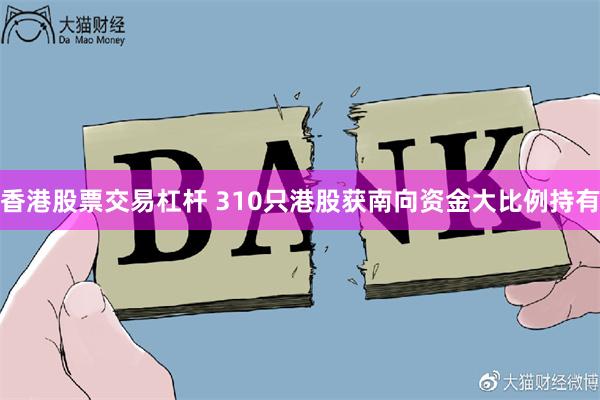 香港股票交易杠杆 310只港股获南向资金大比例持有