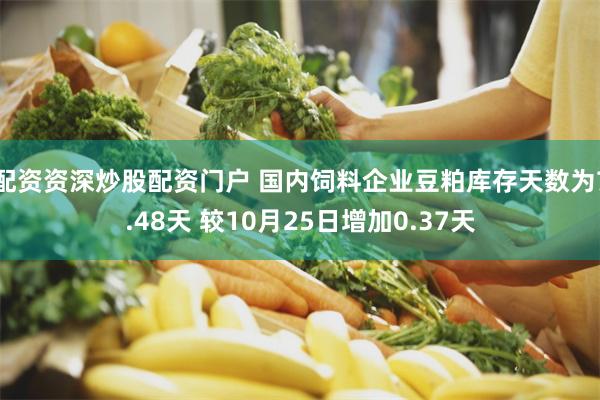 配资资深炒股配资门户 国内饲料企业豆粕库存天数为7.48天 较10月25日增加0.37天