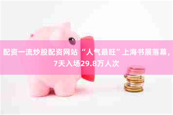 配资一流炒股配资网站 “人气最旺”上海书展落幕，7天入场29.8万人次