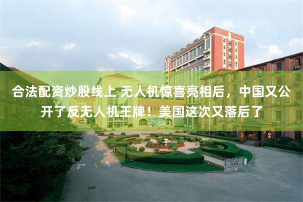 合法配资炒股线上 无人机惊喜亮相后，中国又公开了反无人机王牌！美国这次又落后了