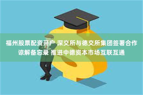 福州股票配资开户 深交所与德交所集团签署合作谅解备忘录 推进中德资本市场互联互通
