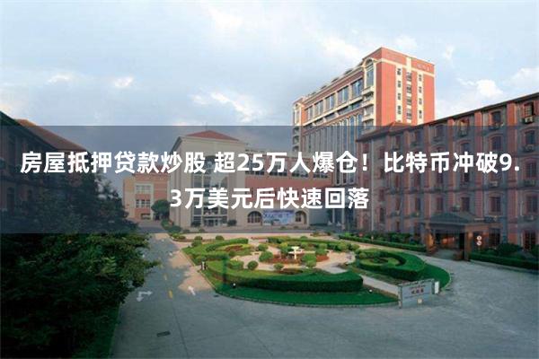 房屋抵押贷款炒股 超25万人爆仓！比特币冲破9.3万美元后快速回落
