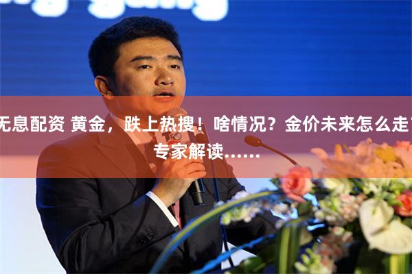 无息配资 黄金，跌上热搜！啥情况？金价未来怎么走？专家解读......