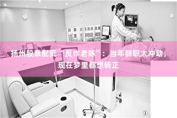 扬州股票配资 “反诈老陈”：当年辞职太冲动，现在梦里都想转正