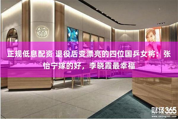 正规低息配资 退役后变漂亮的四位国乒女将：张怡宁嫁的好，李晓霞最幸福