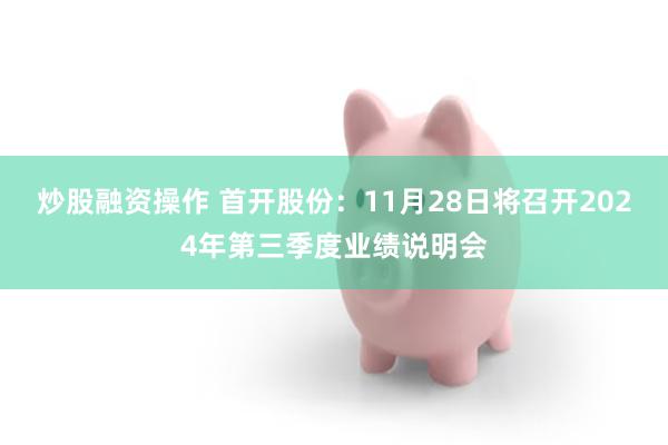 炒股融资操作 首开股份：11月28日将召开2024年第三季度业绩说明会